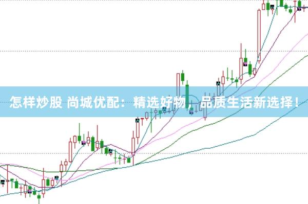 怎样炒股 尚城优配:精选好物,品质生活新选择!