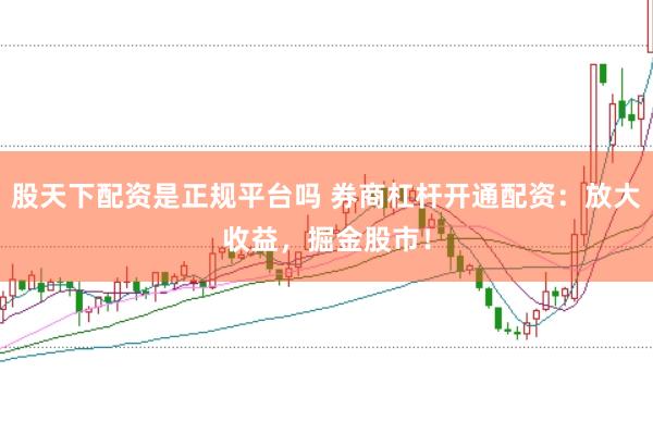 股天下配资是正规平台吗 券商杠杆开通配资:放大收益,掘金股市!