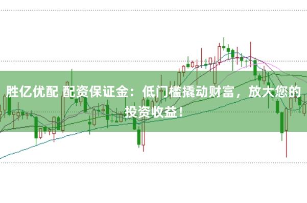 胜亿优配 配资保证金:低门槛撬动财富,放大您的投资收益!