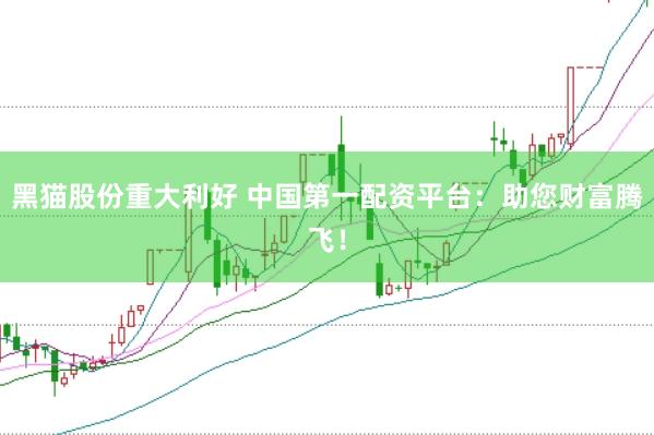 黑猫股份重大利好 中国第一配资平台：助您财富腾飞！