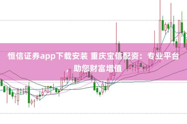 恒信证券app下载安装 重庆宝信配资:专业平台,助您财富增值