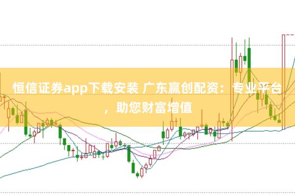 恒信证券app下载安装 广东赢创配资:专业平台,助您财富增值