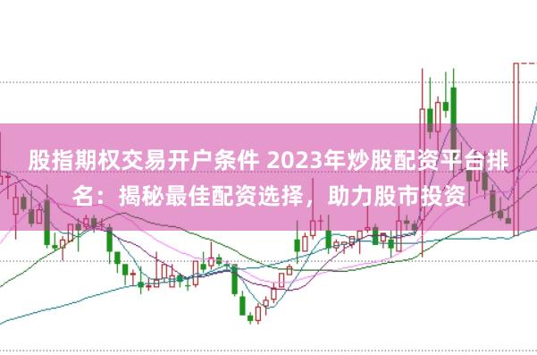 股指期权交易开户条件 2023年炒股配资平台排名:揭秘最佳配资选择,助力股市投资