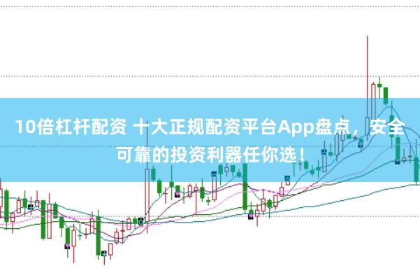 10倍杠杆配资 十大正规配资平台App盘点,安全可靠的投资利器任你选!
