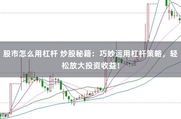 股市怎么用杠杆 炒股秘籍：巧妙运用杠杆策略，轻松放大投资收益！