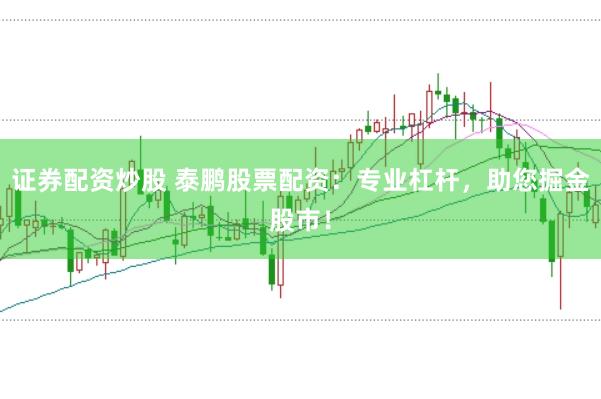 证券配资炒股 泰鹏股票配资：专业杠杆，助您掘金股市！