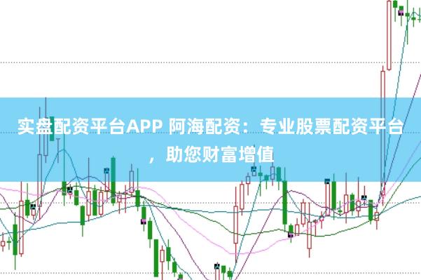 实盘配资平台APP 阿海配资:专业股票配资平台,助您财富增值