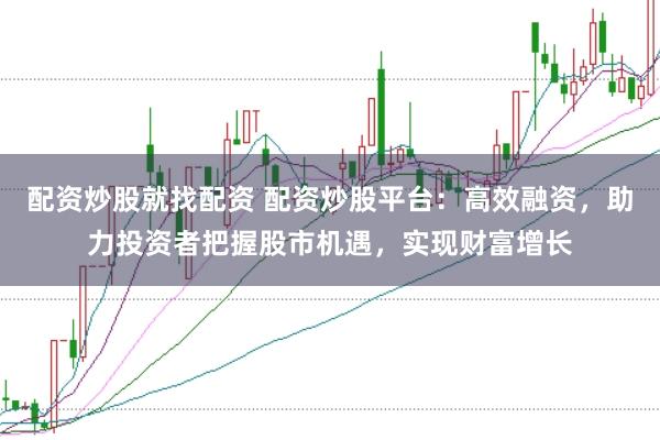 配资炒股就找配资 配资炒股平台:高效融资,助力投资者把握股市机遇,实现财富增长