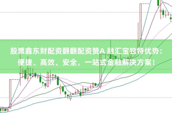 股票鑫东财配资翻翻配资赞A 融汇宝独特优势：便捷、高效、安全，一站式金融解决方案！