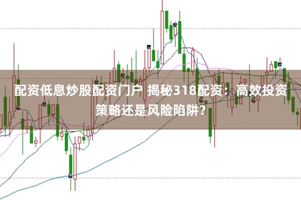 配资低息炒股配资门户 揭秘318配资：高效投资策略还是风险陷阱？