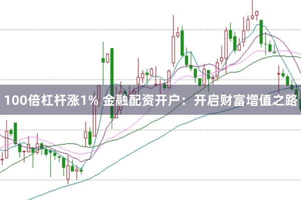 100倍杠杆涨1% 金融配资开户:开启财富增值之路