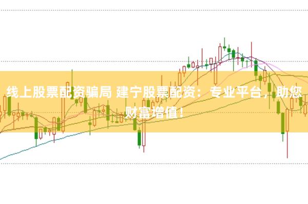 线上股票配资骗局 建宁股票配资:专业平台,助您财富增值!