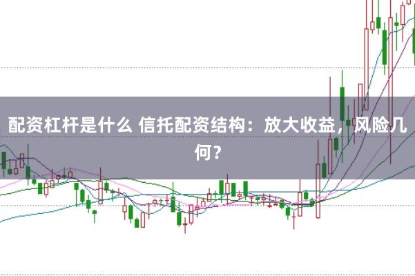 配资杠杆是什么 信托配资结构:放大收益,风险几何?