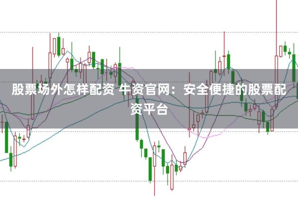 股票场外怎样配资 牛资官网:安全便捷的股票配资平台