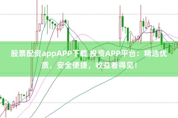 股票配资appAPP下载 投资APP平台：精选优质，安全便捷，收益看得见！