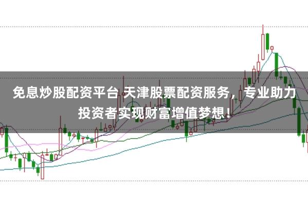 免息炒股配资平台 天津股票配资服务,专业助力投资者实现财富增值梦想!
