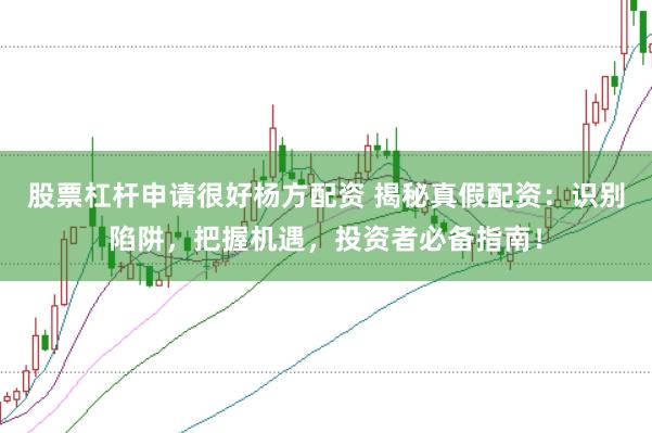 股票杠杆申请很好杨方配资 揭秘真假配资:识别陷阱,把握机遇,投资者必备指南!