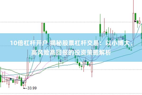 10倍杠杆开户 揭秘股票杠杆交易:以小博大,高风险高回报的投资策略解析