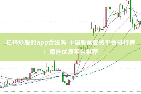 杠杆炒股的app合法吗 中国股票配资平台排行榜：精选优质平台推荐