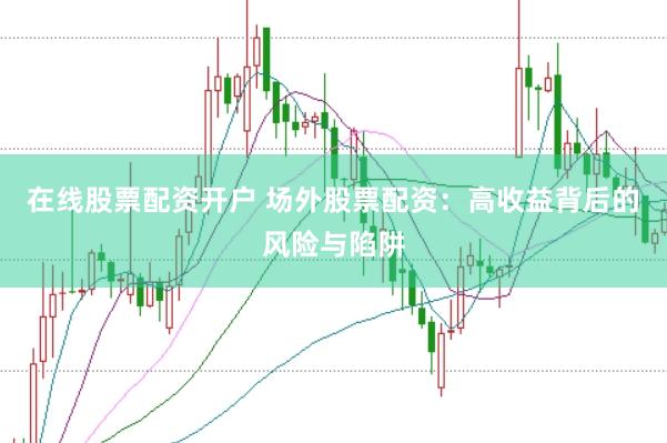 在线股票配资开户 场外股票配资：高收益背后的风险与陷阱