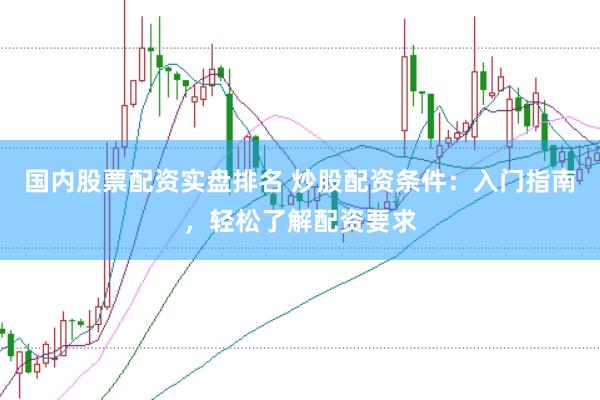 国内股票配资实盘排名 炒股配资条件：入门指南，轻松了解配资要求