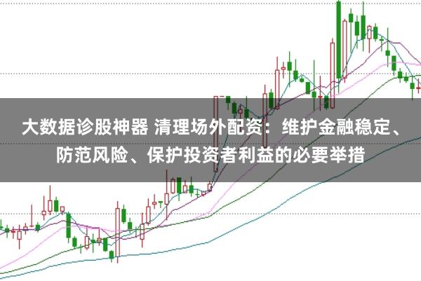 大数据诊股神器 清理场外配资：维护金融稳定、防范风险、保护投资者利益的必要举措