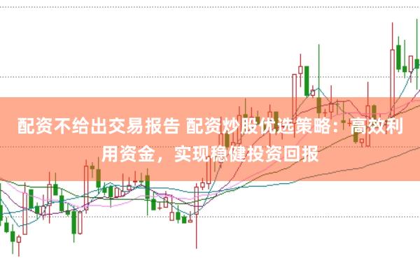 配资不给出交易报告 配资炒股优选策略:高效利用资金,实现稳健投资回报