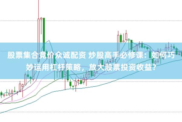 股票集合竞价众诚配资 炒股高手必修课:如何巧妙运用杠杆策略,放大股票投资收益?