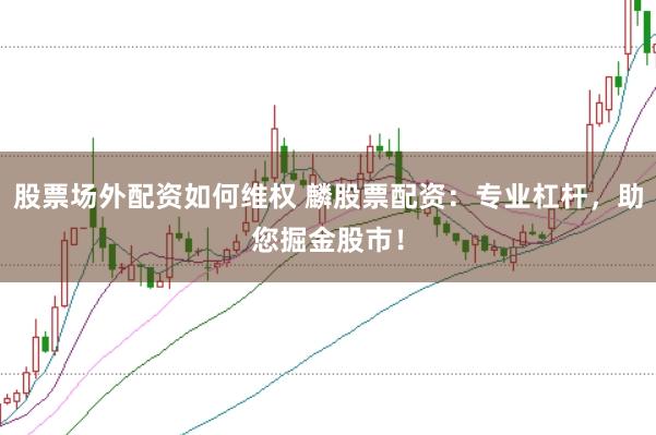 股票场外配资如何维权 麟股票配资：专业杠杆，助您掘金股市！