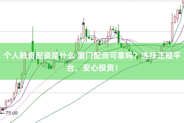 个人融资配资是什么 厦门配资可靠吗？选择正规平台，安心投资！
