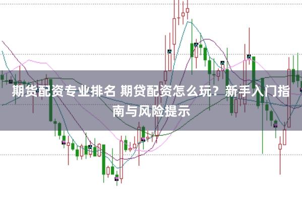 期货配资专业排名 期贷配资怎么玩？新手入门指南与风险提示