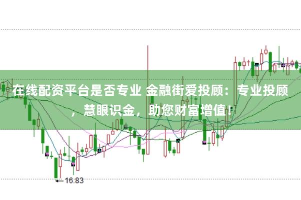 在线配资平台是否专业 金融街爱投顾:专业投顾,慧眼识金,助您财富增值!