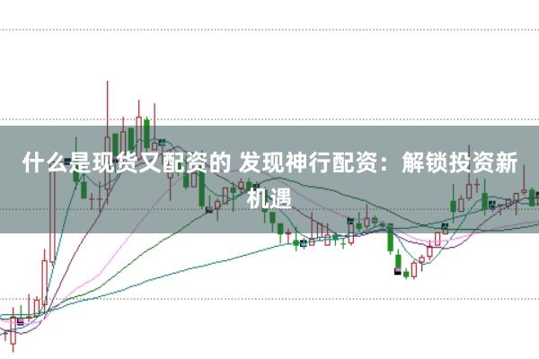 什么是现货又配资的 发现神行配资:解锁投资新机遇