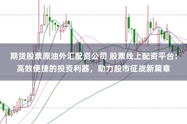 期货股票原油外汇配资公司 股票线上配资平台:高效便捷的投资利器,助力股市征战新篇章