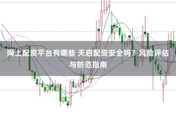 网上配资平台有哪些 天启配资安全吗?风险评估与防范指南