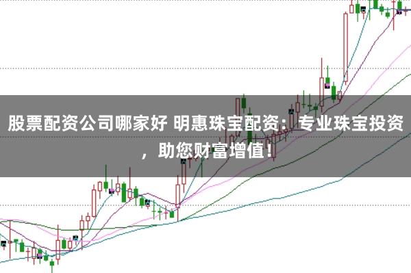 股票配资公司哪家好 明惠珠宝配资:专业珠宝投资,助您财富增值!