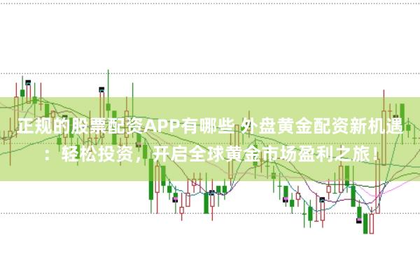 正规的股票配资APP有哪些 外盘黄金配资新机遇:轻松投资,开启全球黄金市场盈利之旅!