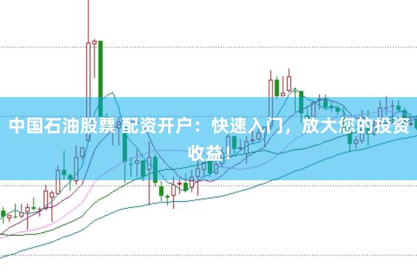 中国石油股票 配资开户:快速入门,放大您的投资收益!