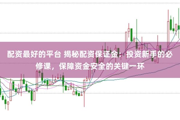 配资最好的平台 揭秘配资保证金:投资新手的必修课,保障资金安全的关键一环