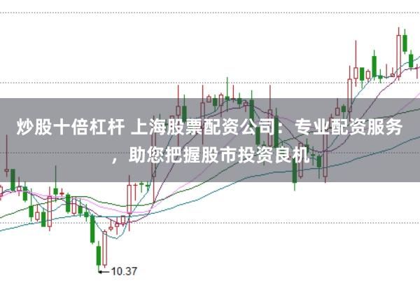 炒股十倍杠杆 上海股票配资公司：专业配资服务，助您把握股市投资良机