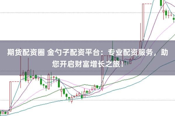 期货配资圈 金勺子配资平台:专业配资服务,助您开启财富增长之旅!