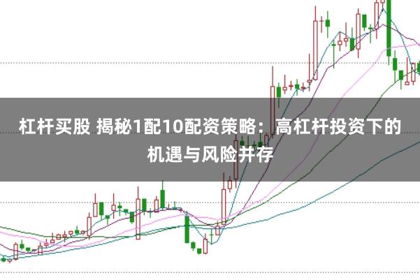 杠杆买股 揭秘1配10配资策略：高杠杆投资下的机遇与风险并存