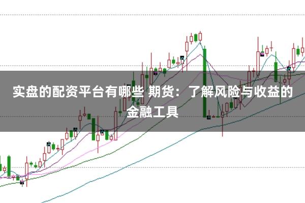 实盘的配资平台有哪些 期货：了解风险与收益的金融工具