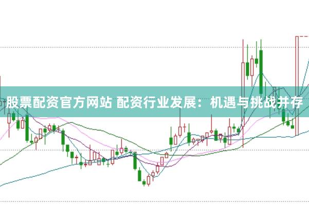 股票配资官方网站 配资行业发展:机遇与挑战并存