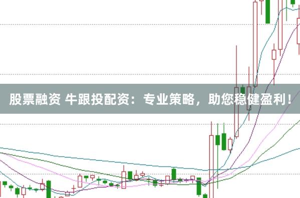 股票融资 牛跟投配资:专业策略,助您稳健盈利!