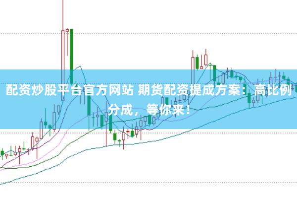 配资炒股平台官方网站 期货配资提成方案:高比例分成,等你来!