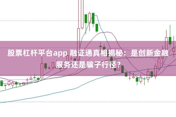 股票杠杆平台app 融证通真相揭秘:是创新金融服务还是骗子行径?