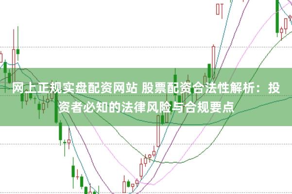 网上正规实盘配资网站 股票配资合法性解析:投资者必知的法律风险与合规要点