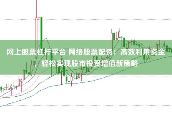 网上股票杠杆平台 网络股票配资:高效利用资金,轻松实现股市投资增值新策略