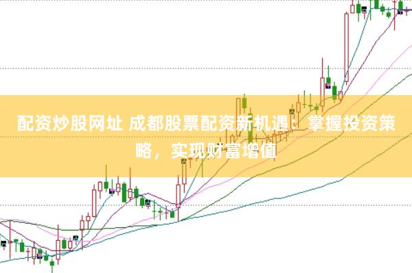 配资炒股网址 成都股票配资新机遇:掌握投资策略,实现财富增值